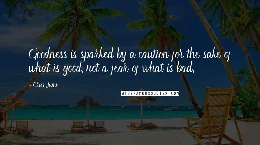 Criss Jami Quotes: Goodness is sparked by a caution for the sake of what is good, not a fear of what is bad.