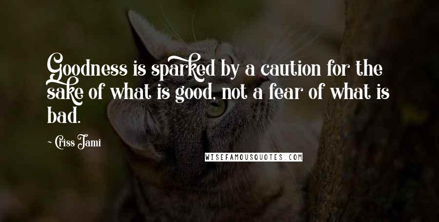 Criss Jami Quotes: Goodness is sparked by a caution for the sake of what is good, not a fear of what is bad.