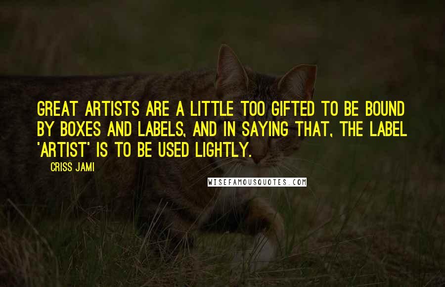 Criss Jami Quotes: Great artists are a little too gifted to be bound by boxes and labels, and in saying that, the label 'artist' is to be used lightly.