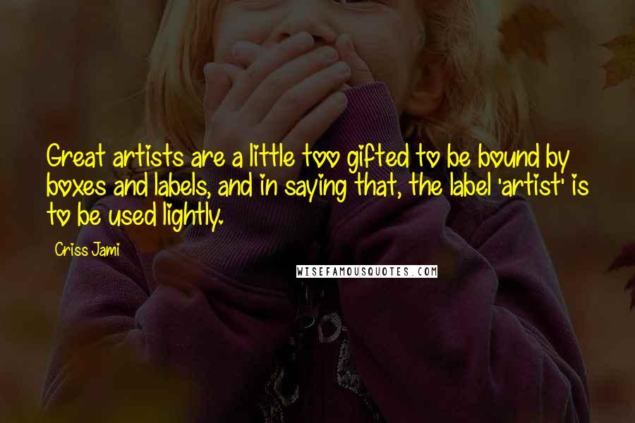 Criss Jami Quotes: Great artists are a little too gifted to be bound by boxes and labels, and in saying that, the label 'artist' is to be used lightly.