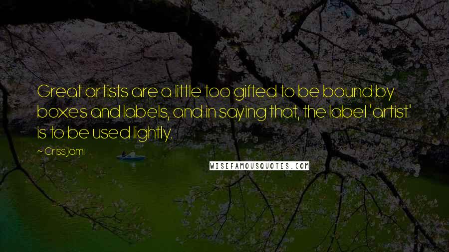 Criss Jami Quotes: Great artists are a little too gifted to be bound by boxes and labels, and in saying that, the label 'artist' is to be used lightly.