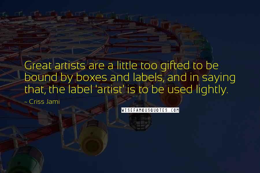 Criss Jami Quotes: Great artists are a little too gifted to be bound by boxes and labels, and in saying that, the label 'artist' is to be used lightly.