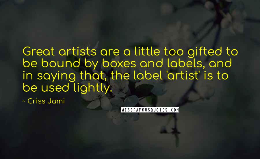 Criss Jami Quotes: Great artists are a little too gifted to be bound by boxes and labels, and in saying that, the label 'artist' is to be used lightly.