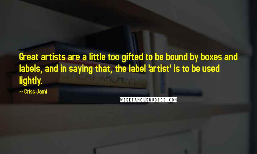 Criss Jami Quotes: Great artists are a little too gifted to be bound by boxes and labels, and in saying that, the label 'artist' is to be used lightly.