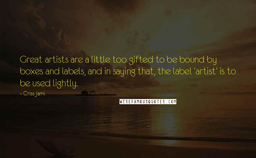 Criss Jami Quotes: Great artists are a little too gifted to be bound by boxes and labels, and in saying that, the label 'artist' is to be used lightly.
