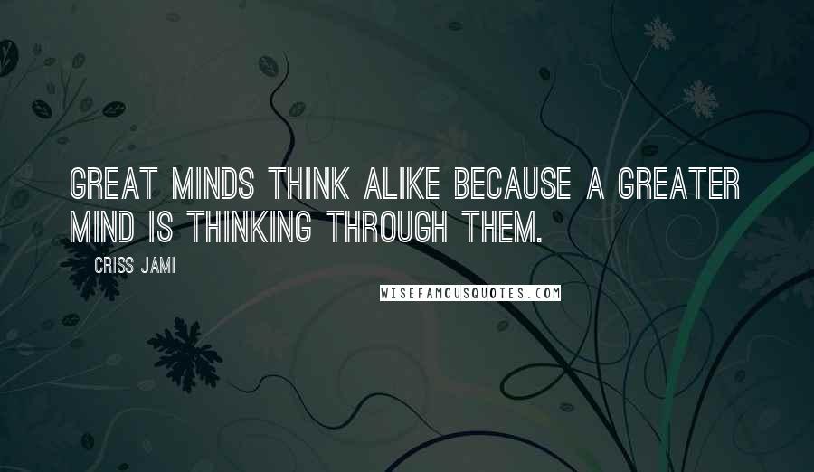 Criss Jami Quotes: Great minds think alike because a greater Mind is thinking through them.