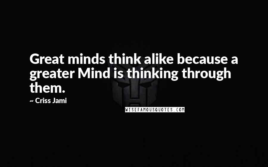 Criss Jami Quotes: Great minds think alike because a greater Mind is thinking through them.