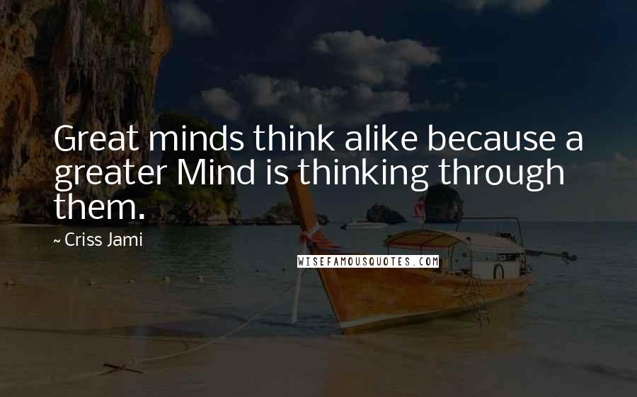 Criss Jami Quotes: Great minds think alike because a greater Mind is thinking through them.