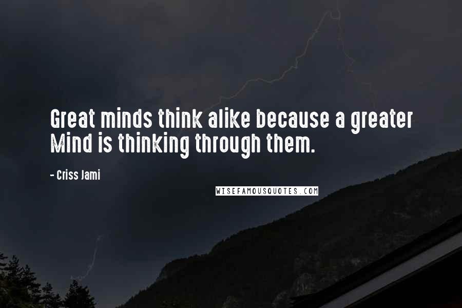 Criss Jami Quotes: Great minds think alike because a greater Mind is thinking through them.