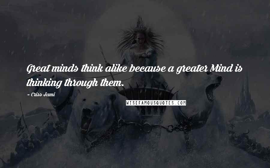 Criss Jami Quotes: Great minds think alike because a greater Mind is thinking through them.