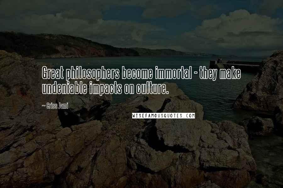 Criss Jami Quotes: Great philosophers become immortal - they make undeniable impacts on culture.