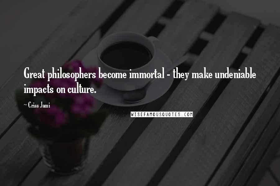 Criss Jami Quotes: Great philosophers become immortal - they make undeniable impacts on culture.