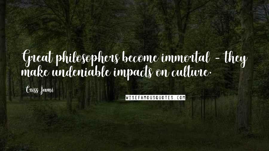 Criss Jami Quotes: Great philosophers become immortal - they make undeniable impacts on culture.