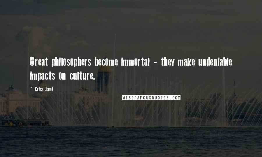 Criss Jami Quotes: Great philosophers become immortal - they make undeniable impacts on culture.