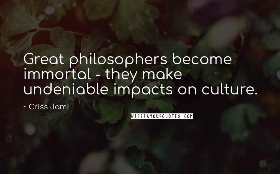 Criss Jami Quotes: Great philosophers become immortal - they make undeniable impacts on culture.