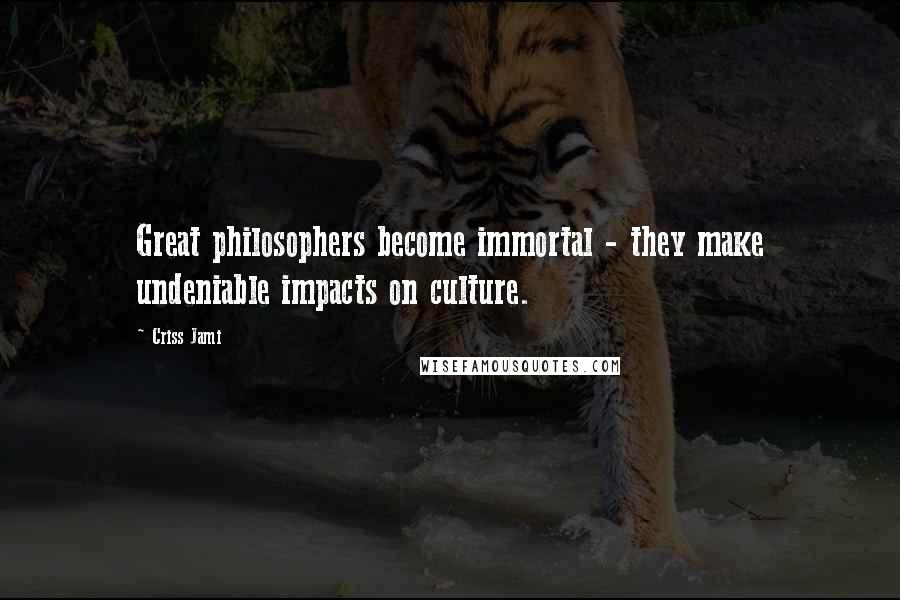 Criss Jami Quotes: Great philosophers become immortal - they make undeniable impacts on culture.