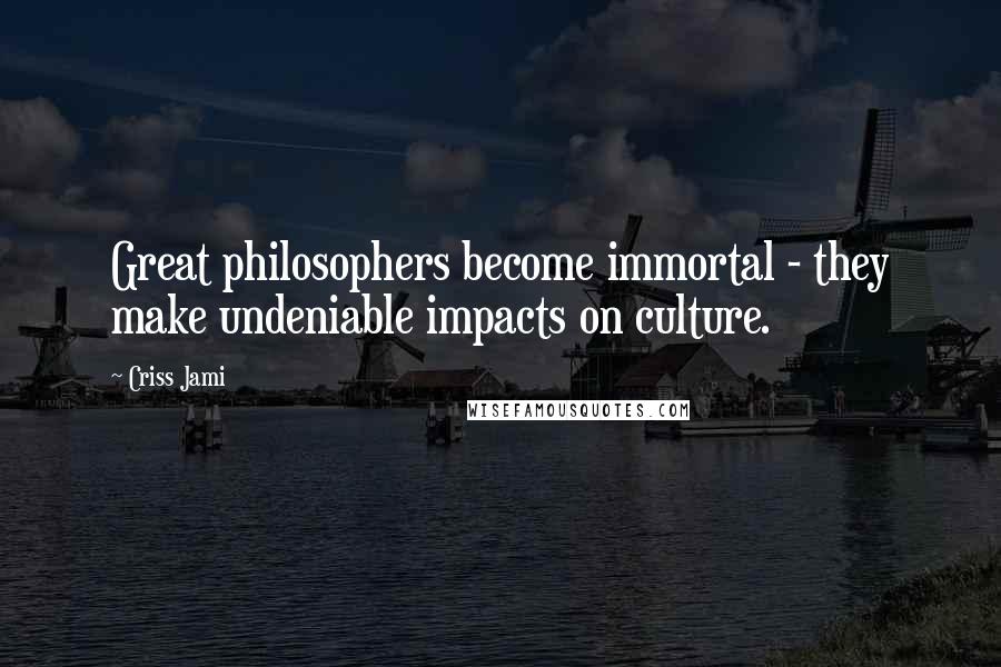 Criss Jami Quotes: Great philosophers become immortal - they make undeniable impacts on culture.