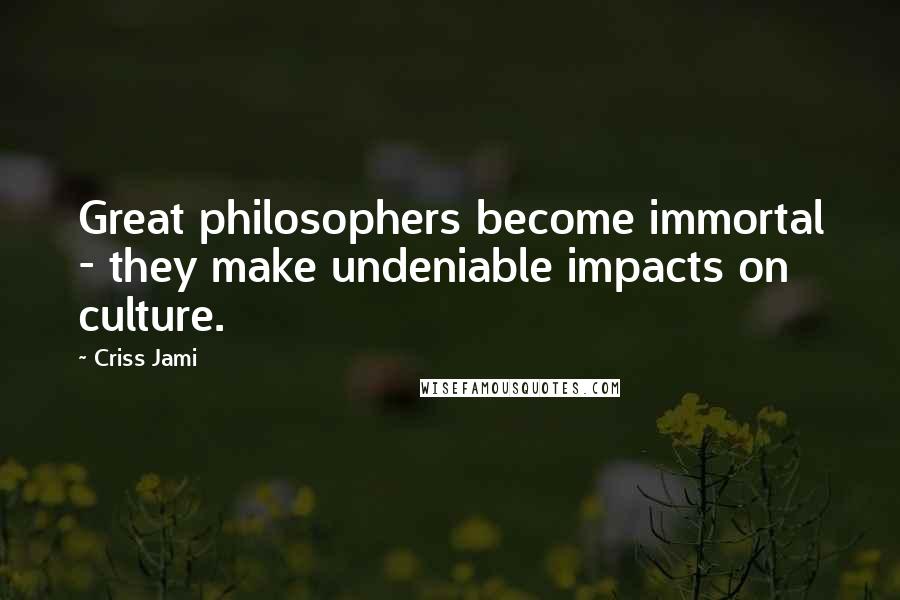 Criss Jami Quotes: Great philosophers become immortal - they make undeniable impacts on culture.