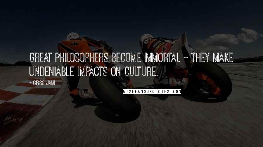 Criss Jami Quotes: Great philosophers become immortal - they make undeniable impacts on culture.
