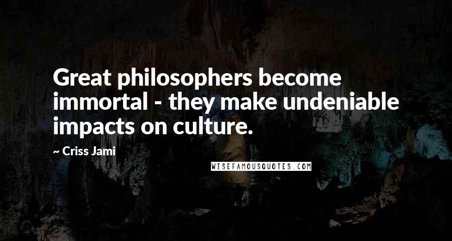 Criss Jami Quotes: Great philosophers become immortal - they make undeniable impacts on culture.