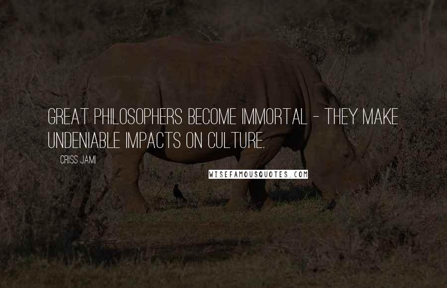 Criss Jami Quotes: Great philosophers become immortal - they make undeniable impacts on culture.