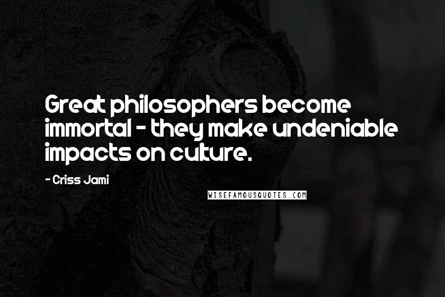 Criss Jami Quotes: Great philosophers become immortal - they make undeniable impacts on culture.