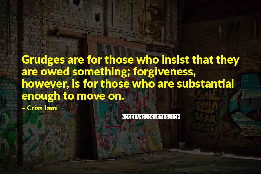 Criss Jami Quotes: Grudges are for those who insist that they are owed something; forgiveness, however, is for those who are substantial enough to move on.