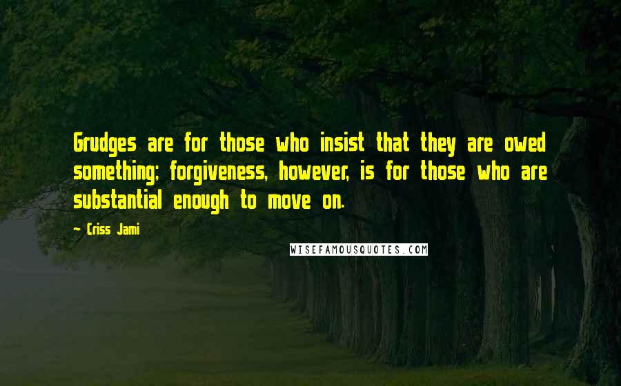 Criss Jami Quotes: Grudges are for those who insist that they are owed something; forgiveness, however, is for those who are substantial enough to move on.