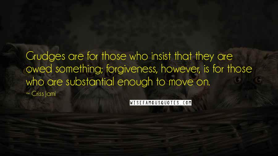 Criss Jami Quotes: Grudges are for those who insist that they are owed something; forgiveness, however, is for those who are substantial enough to move on.