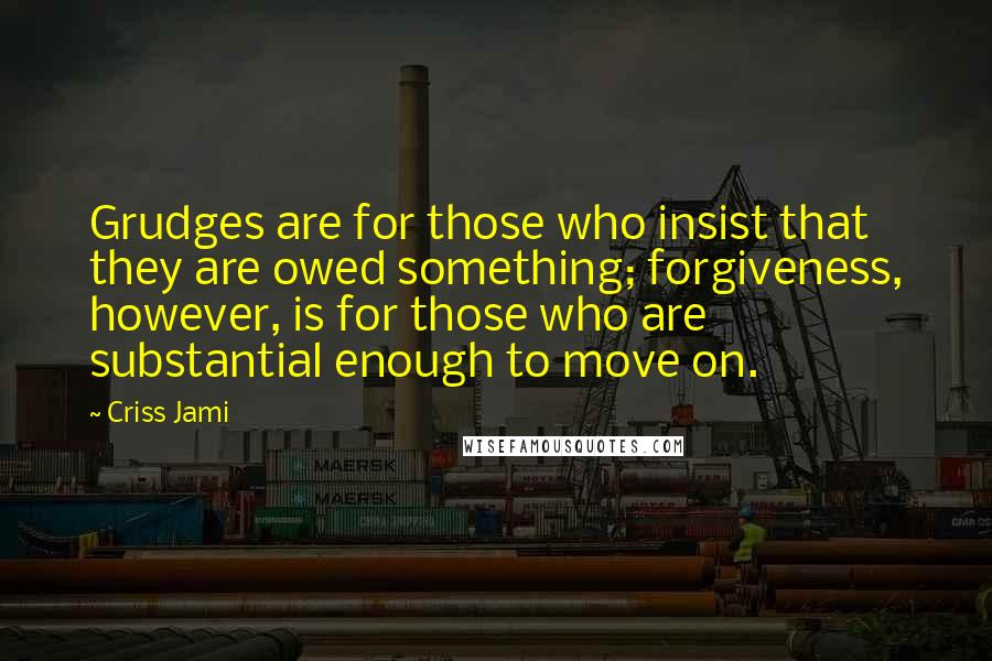 Criss Jami Quotes: Grudges are for those who insist that they are owed something; forgiveness, however, is for those who are substantial enough to move on.