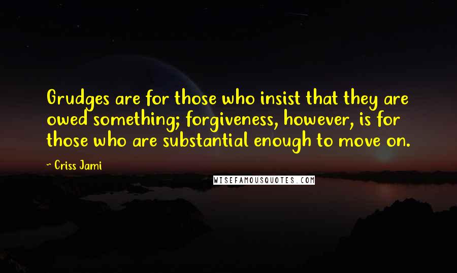 Criss Jami Quotes: Grudges are for those who insist that they are owed something; forgiveness, however, is for those who are substantial enough to move on.