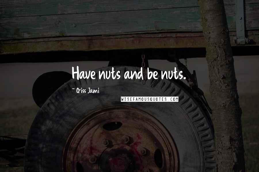 Criss Jami Quotes: Have nuts and be nuts.