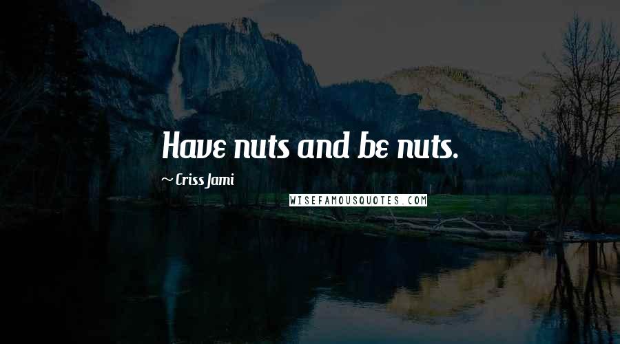 Criss Jami Quotes: Have nuts and be nuts.