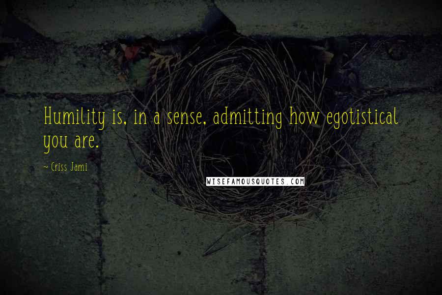 Criss Jami Quotes: Humility is, in a sense, admitting how egotistical you are.