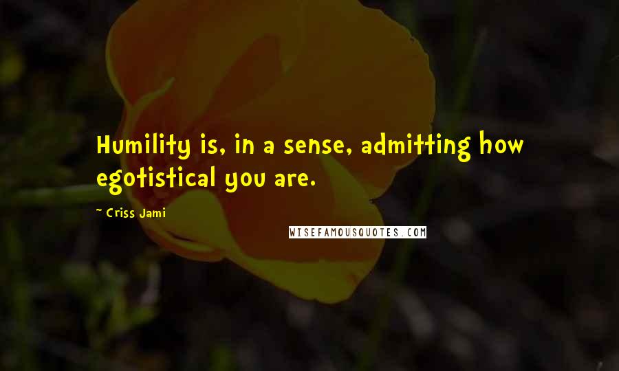 Criss Jami Quotes: Humility is, in a sense, admitting how egotistical you are.