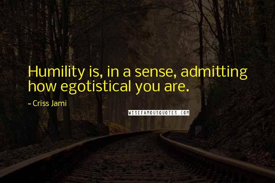 Criss Jami Quotes: Humility is, in a sense, admitting how egotistical you are.