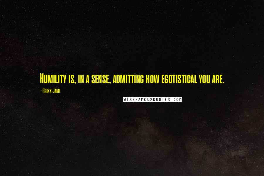 Criss Jami Quotes: Humility is, in a sense, admitting how egotistical you are.