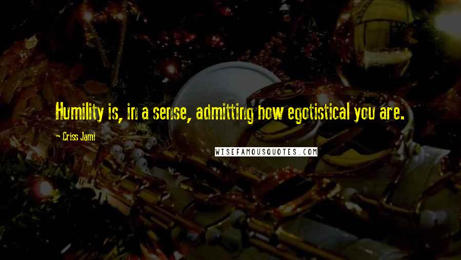 Criss Jami Quotes: Humility is, in a sense, admitting how egotistical you are.