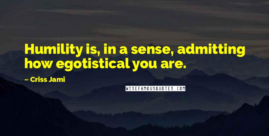 Criss Jami Quotes: Humility is, in a sense, admitting how egotistical you are.