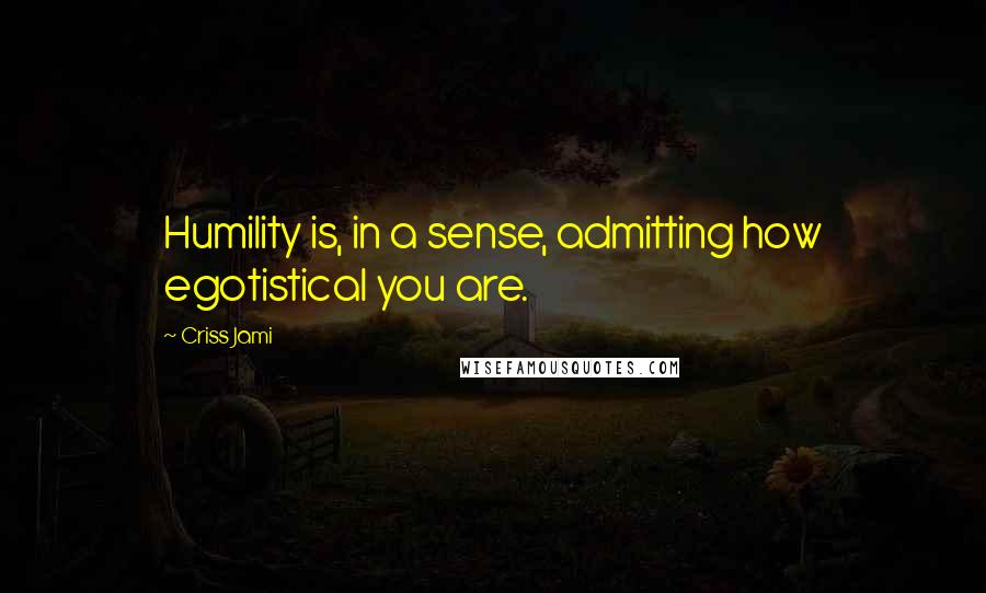 Criss Jami Quotes: Humility is, in a sense, admitting how egotistical you are.