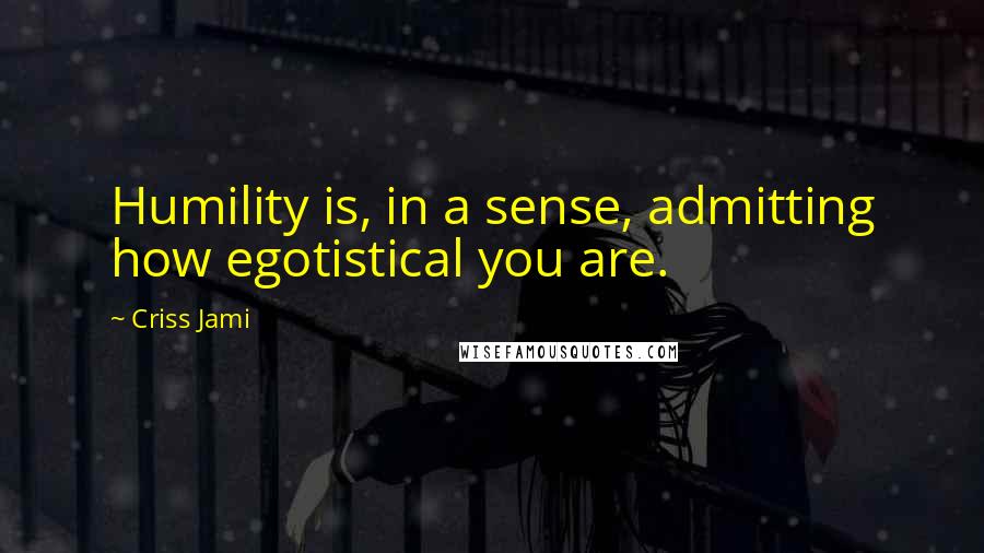 Criss Jami Quotes: Humility is, in a sense, admitting how egotistical you are.