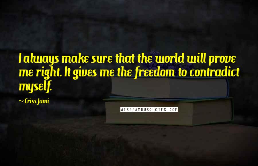 Criss Jami Quotes: I always make sure that the world will prove me right. It gives me the freedom to contradict myself.