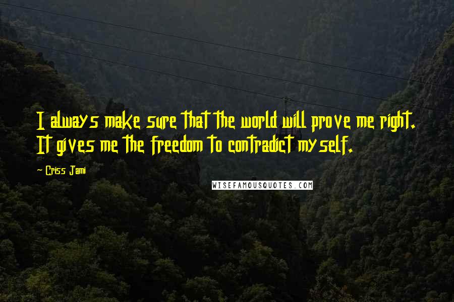 Criss Jami Quotes: I always make sure that the world will prove me right. It gives me the freedom to contradict myself.