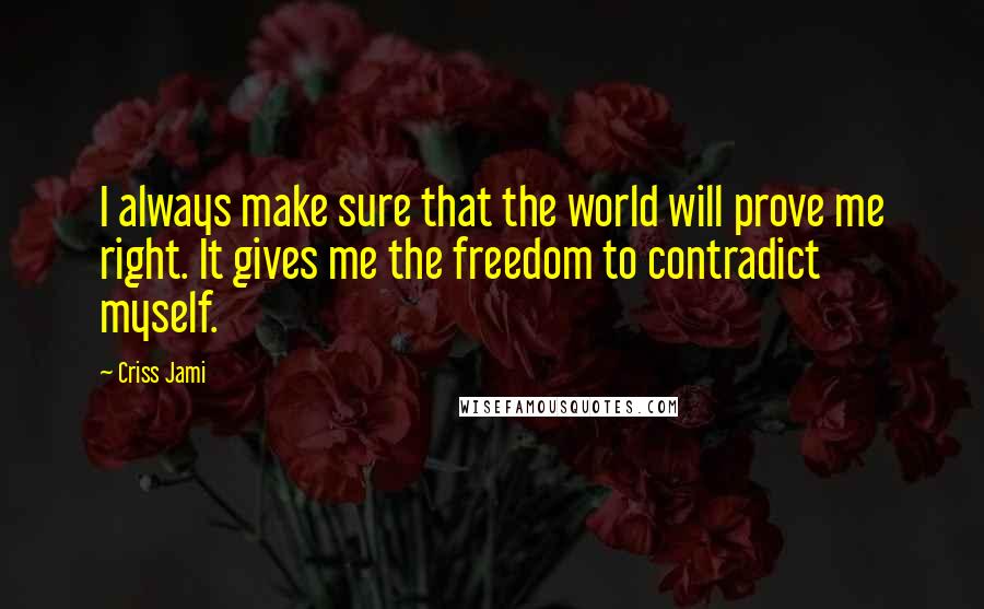 Criss Jami Quotes: I always make sure that the world will prove me right. It gives me the freedom to contradict myself.