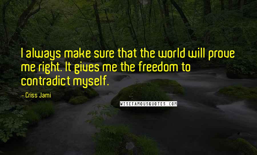 Criss Jami Quotes: I always make sure that the world will prove me right. It gives me the freedom to contradict myself.