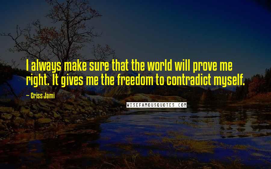 Criss Jami Quotes: I always make sure that the world will prove me right. It gives me the freedom to contradict myself.