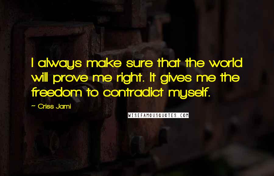 Criss Jami Quotes: I always make sure that the world will prove me right. It gives me the freedom to contradict myself.