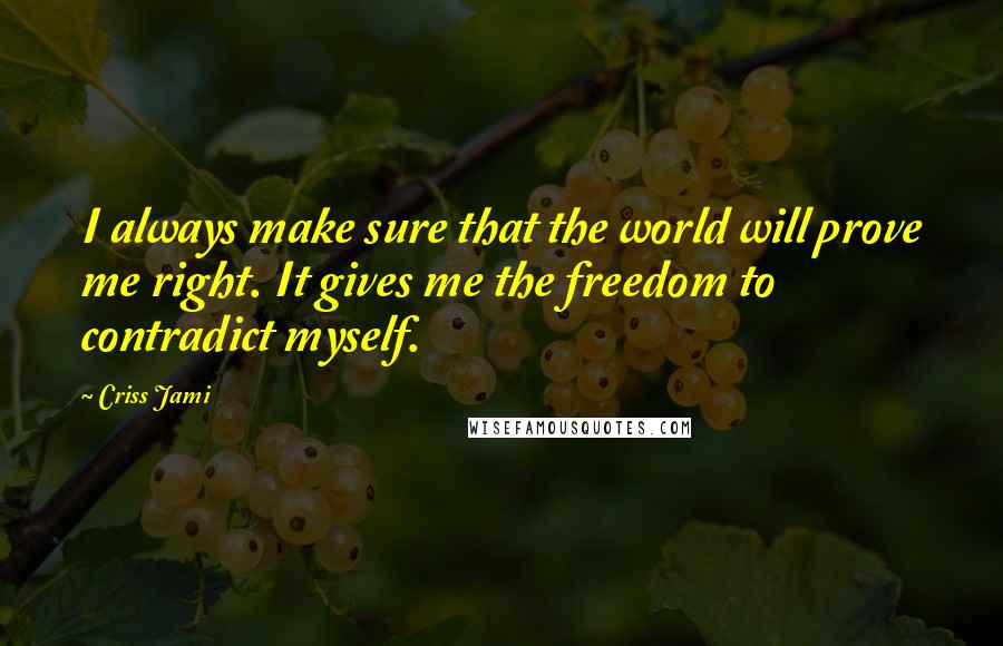 Criss Jami Quotes: I always make sure that the world will prove me right. It gives me the freedom to contradict myself.