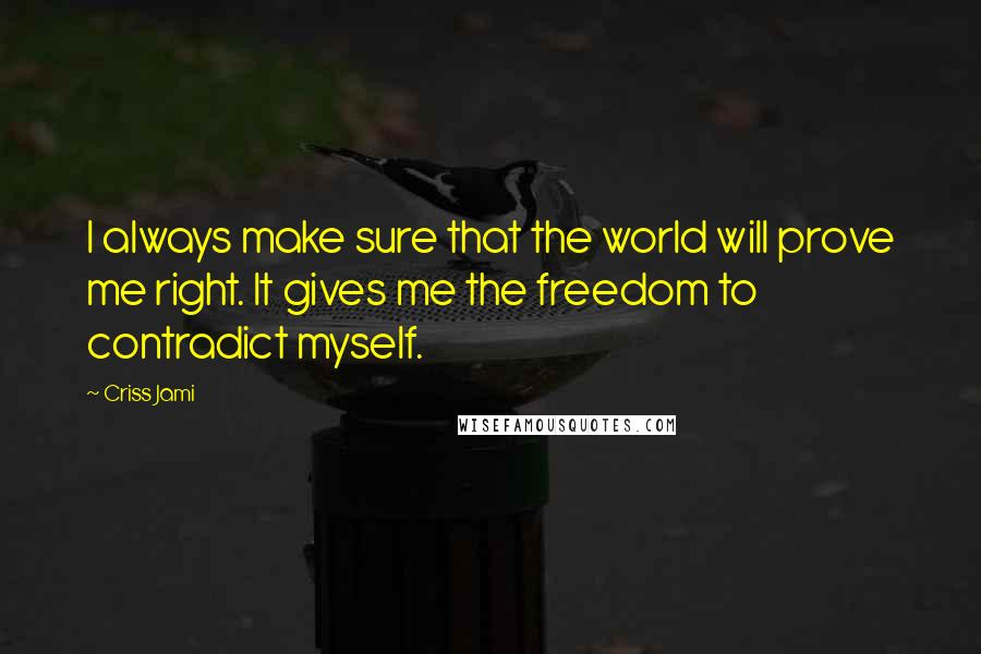 Criss Jami Quotes: I always make sure that the world will prove me right. It gives me the freedom to contradict myself.