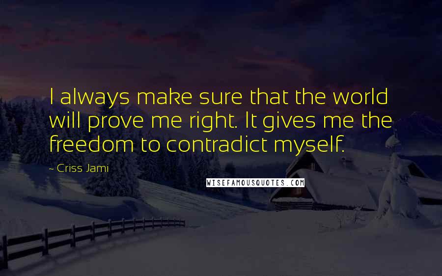 Criss Jami Quotes: I always make sure that the world will prove me right. It gives me the freedom to contradict myself.